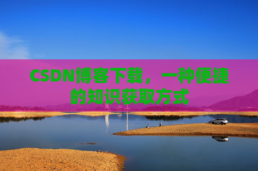 CSDN博客下载，一种便捷的知识获取方式